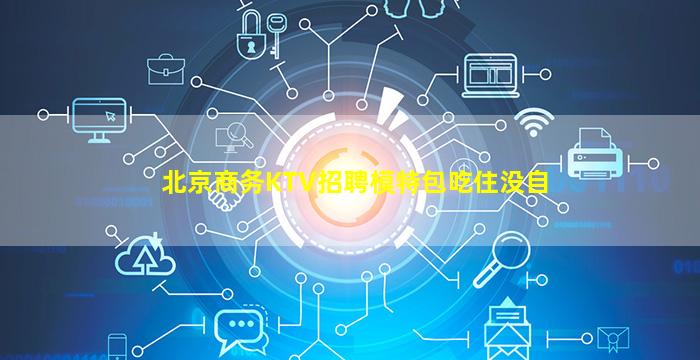 北京商务KTV招聘模特包吃住没自